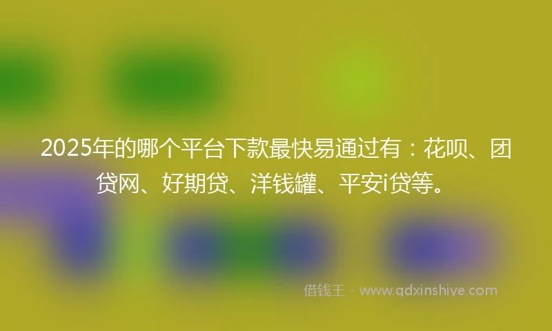2025年的哪个平台下款最快易通过有：花呗、团贷网、好期贷、洋钱罐、平安i贷等。