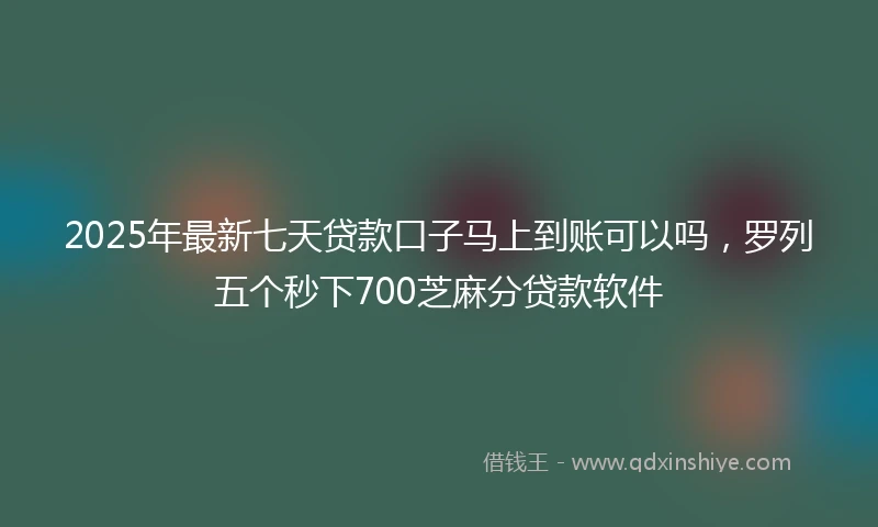 2025年最新七天贷款口子马上到账可以吗，罗列五个秒下700芝麻分贷款软件