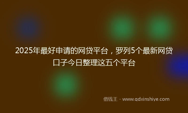 2025年最好申请的网贷平台，罗列5个最新网贷口子今日整理这五个平台