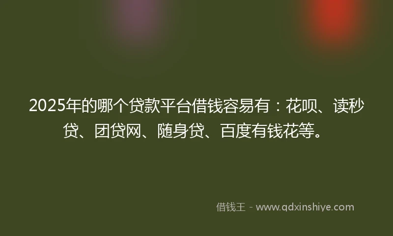 2025年的哪个贷款平台借钱容易有：花呗、读秒贷、团贷网、随身贷、百度有钱花等。