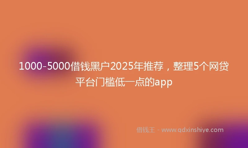 1000-5000借钱黑户2025年推荐，整理5个网贷平台门槛低一点的app