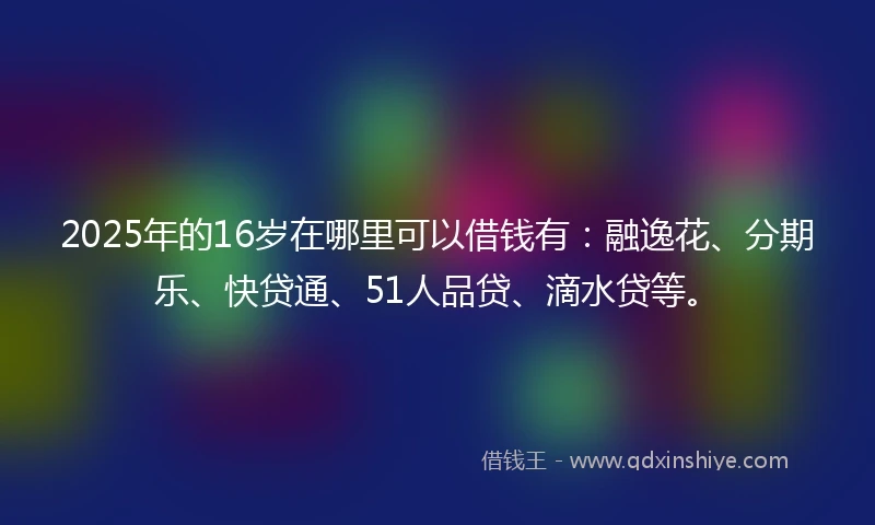 2025年的16岁在哪里可以借钱有：融逸花、分期乐、快贷通、51人品贷、滴水贷等。