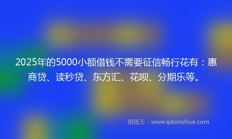2025年的5000小额借钱不需要征信畅行花有：惠商贷、读秒贷、东方汇、花呗、分期乐等。