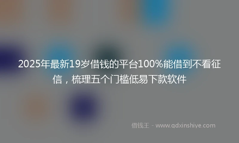 2025年最新19岁借钱的平台100%能借到不看征信，梳理五个门槛低易下款软件