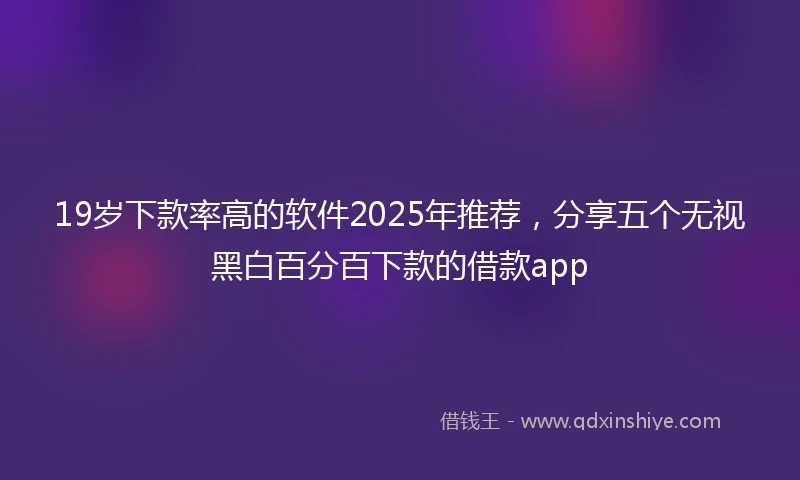 19岁下款率高的软件2025年推荐，分享五个无视黑白百分百下款的借款app