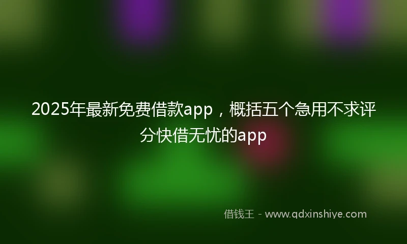 2025年最新免费借款app，概括五个急用不求评分快借无忧的app