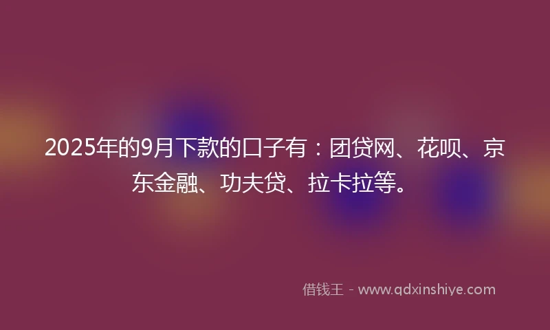 2025年的9月下款的口子有：团贷网、花呗、京东金融、功夫贷、拉卡拉等。