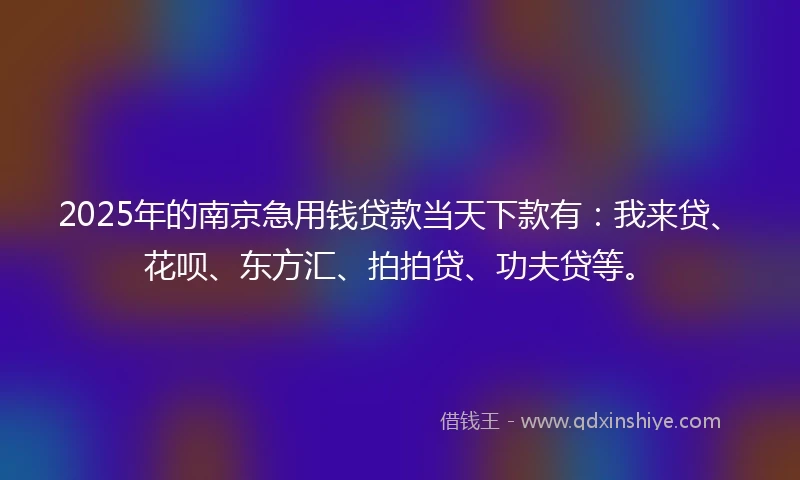 2025年的南京急用钱贷款当天下款有：我来贷、花呗、东方汇、拍拍贷、功夫贷等。