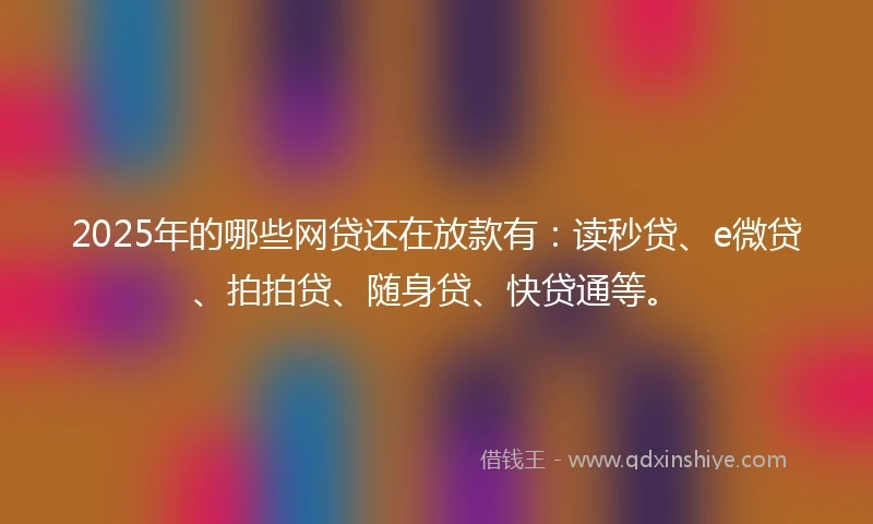 2025年的哪些网贷还在放款有：读秒贷、e微贷、拍拍贷、随身贷、快贷通等。