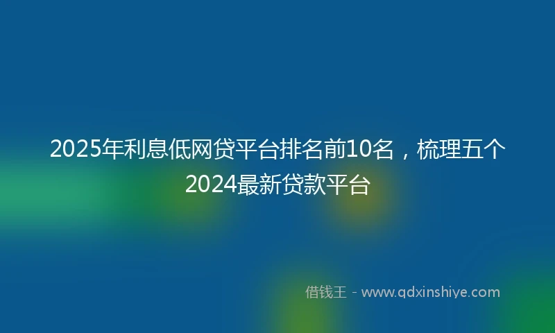 2025年利息低网贷平台排名前10名，梳理五个2024最新贷款平台