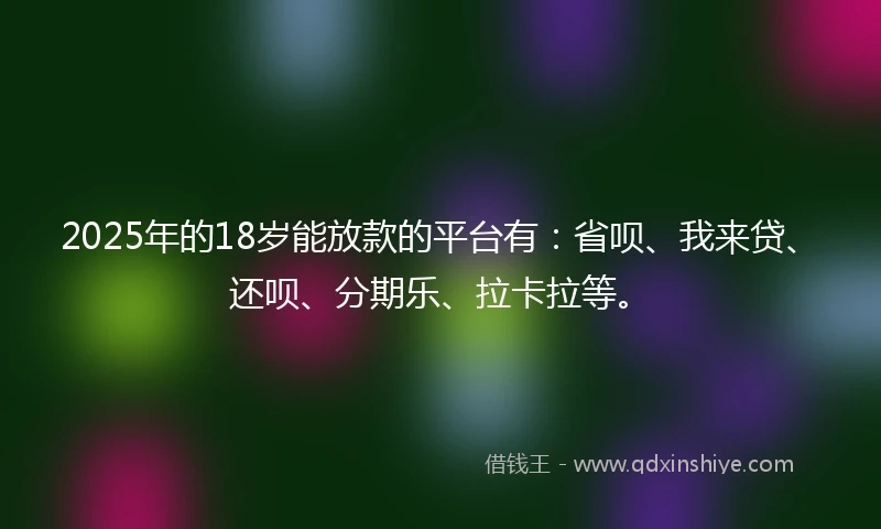 2025年的18岁能放款的平台有：省呗、我来贷、还呗、分期乐、拉卡拉等。