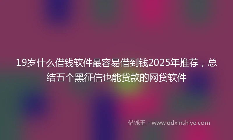 19岁什么借钱软件最容易借到钱2025年推荐，总结五个黑征信也能贷款的网贷软件