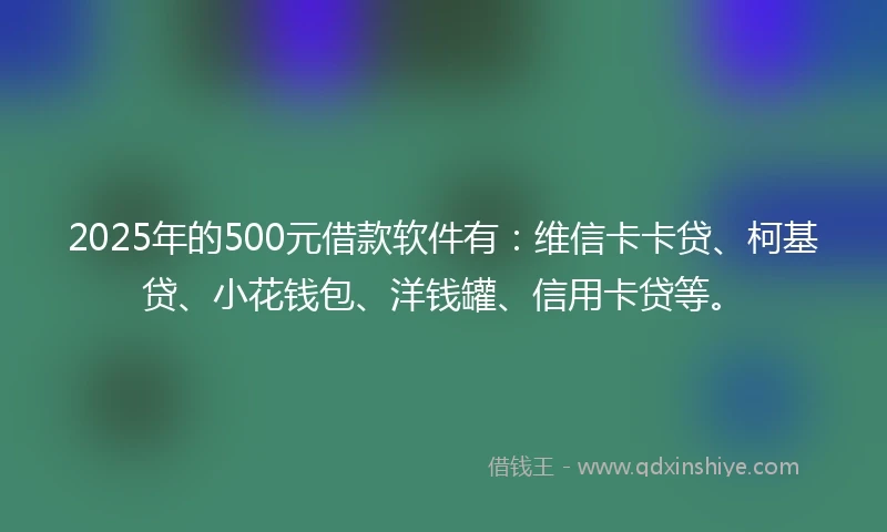2025年的500元借款软件有：维信卡卡贷、柯基贷、小花钱包、洋钱罐、信用卡贷等。