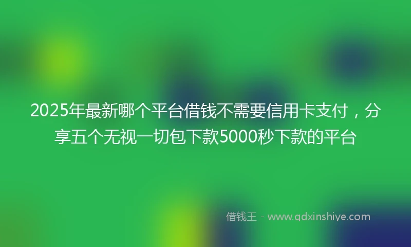 2025年最新哪个平台借钱不需要信用卡支付，分享五个无视一切包下款5000秒下款的平台