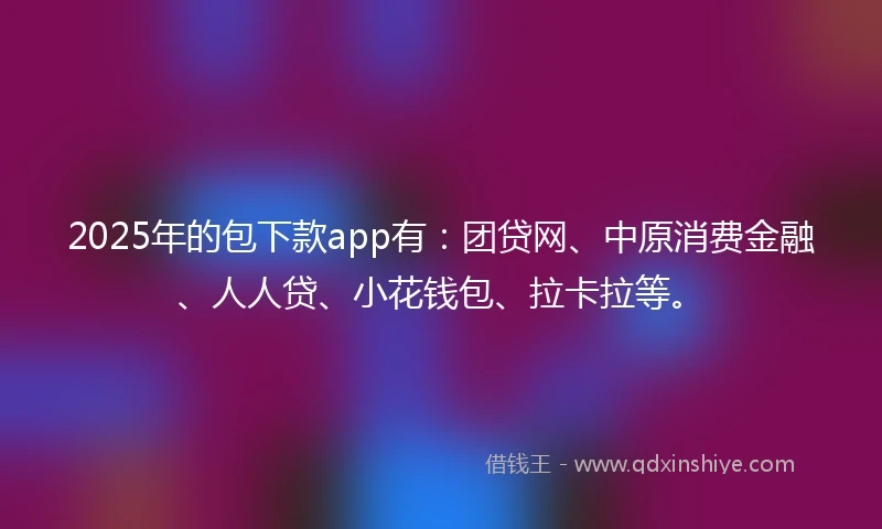 2025年的包下款app有：团贷网、中原消费金融、人人贷、小花钱包、拉卡拉等。