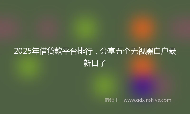 2025年借贷款平台排行，分享五个无视黑白户最新口子
