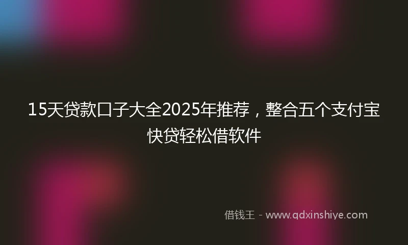 15天贷款口子大全2025年推荐，整合五个支付宝快贷轻松借软件