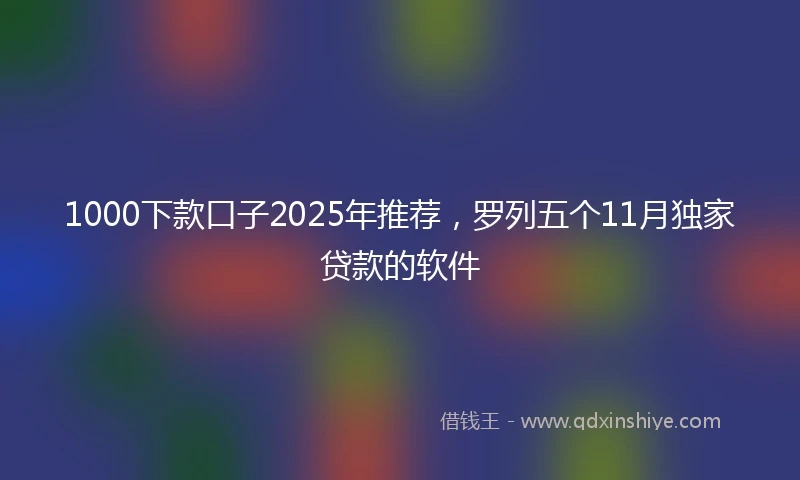 1000下款口子2025年推荐，罗列五个11月独家贷款的软件