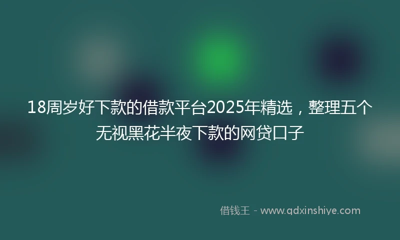 18周岁好下款的借款平台2025年精选，整理五个无视黑花半夜下款的网贷口子