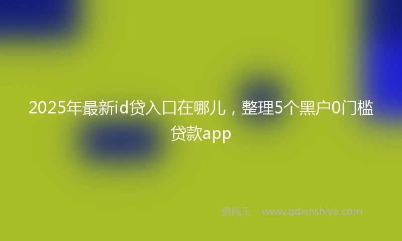 2025年最新id贷入口在哪儿，整理5个黑户0门槛贷款app