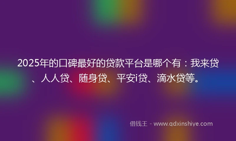 2025年的口碑最好的贷款平台是哪个有：我来贷、人人贷、随身贷、平安i贷、滴水贷等。