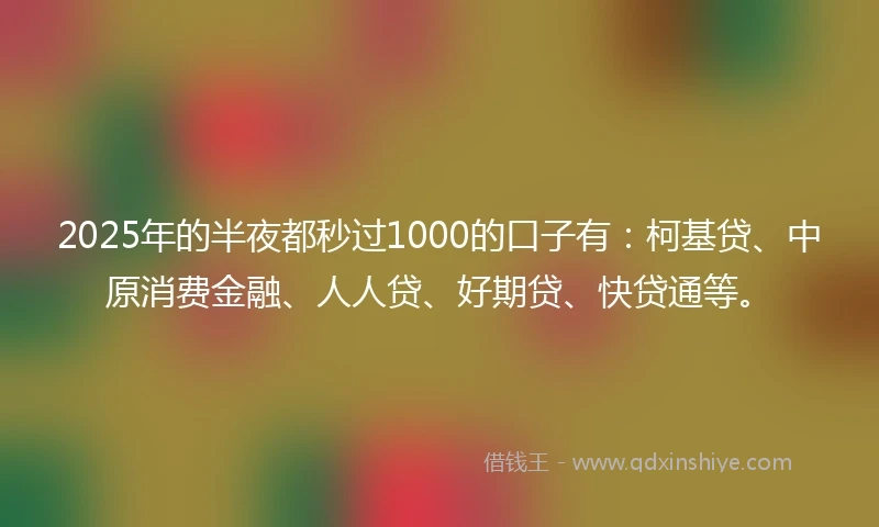 2025年的半夜都秒过1000的口子有：柯基贷、中原消费金融、人人贷、好期贷、快贷通等。