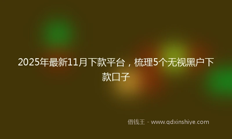 2025年最新11月下款平台，梳理5个无视黑户下款口子
