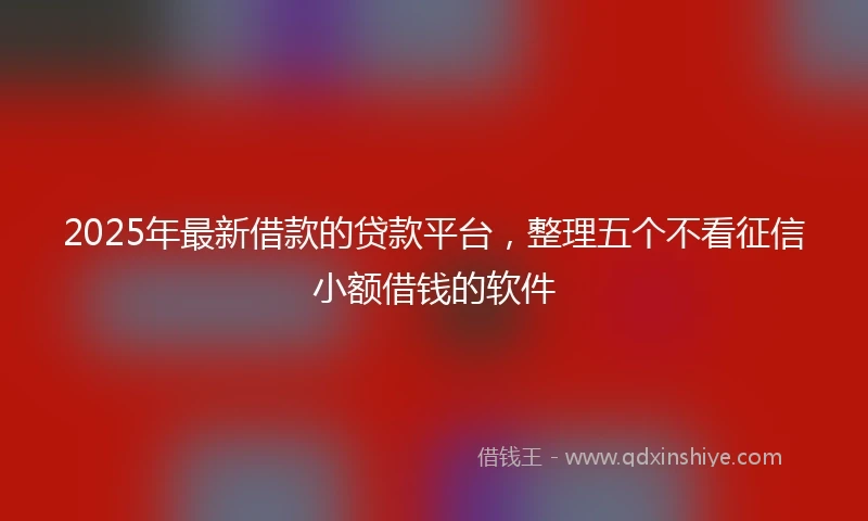 2025年最新借款的贷款平台，整理五个不看征信小额借钱的软件