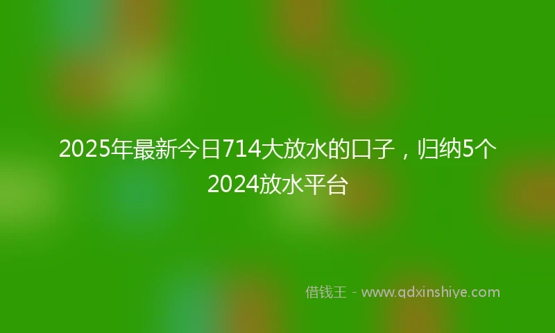 2025年最新今日714大放水的口子，归纳5个2024放水平台