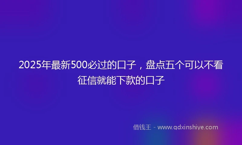 2025年最新500必过的口子，盘点五个可以不看征信就能下款的口子