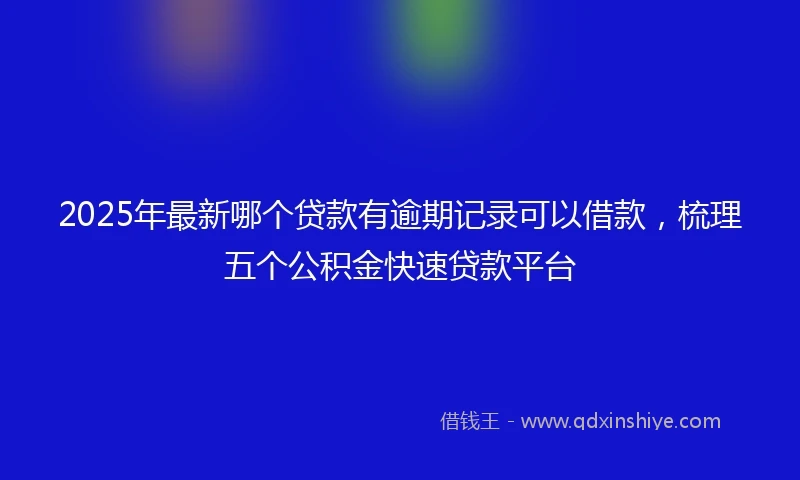 2025年最新哪个贷款有逾期记录可以借款，梳理五个公积金快速贷款平台