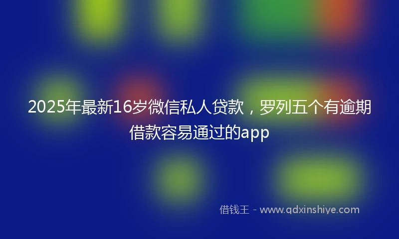 2025年最新16岁微信私人贷款，罗列五个有逾期借款容易通过的app