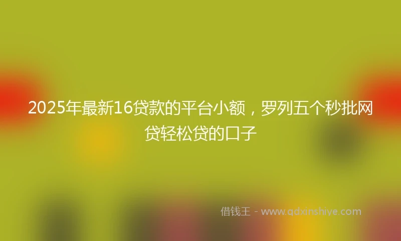 2025年最新16贷款的平台小额，罗列五个秒批网贷轻松贷的口子