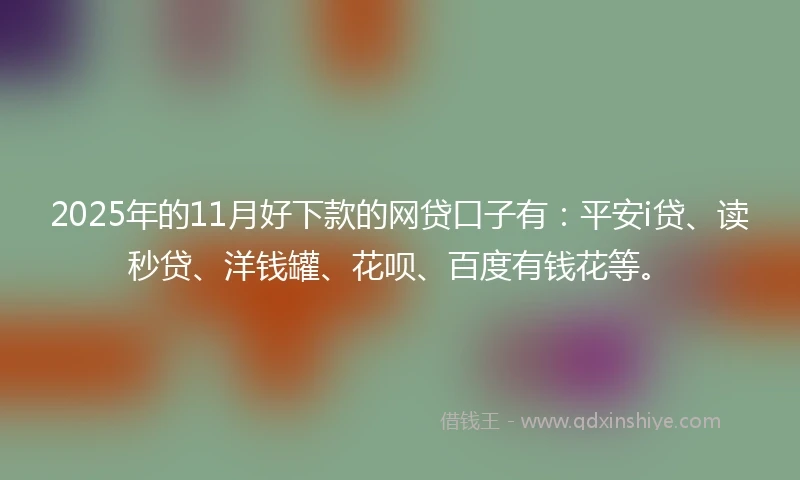 2025年的11月好下款的网贷口子有：平安i贷、读秒贷、洋钱罐、花呗、百度有钱花等。