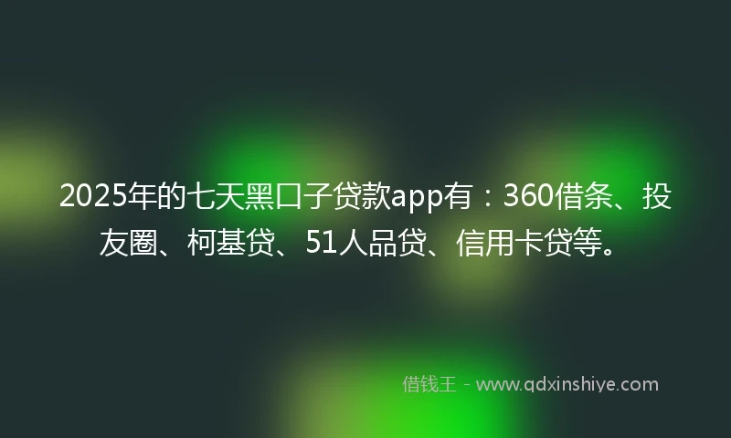 2025年的七天黑口子贷款app有：360借条、投友圈、柯基贷、51人品贷、信用卡贷等。