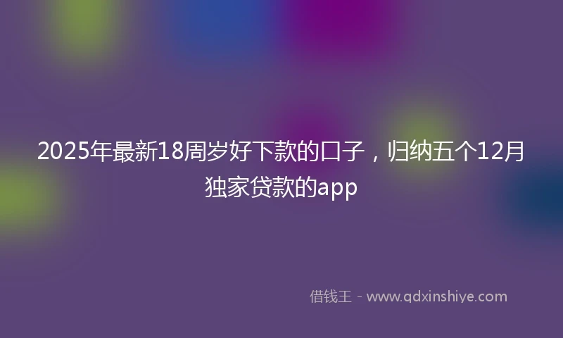 2025年最新18周岁好下款的口子，归纳五个12月独家贷款的app