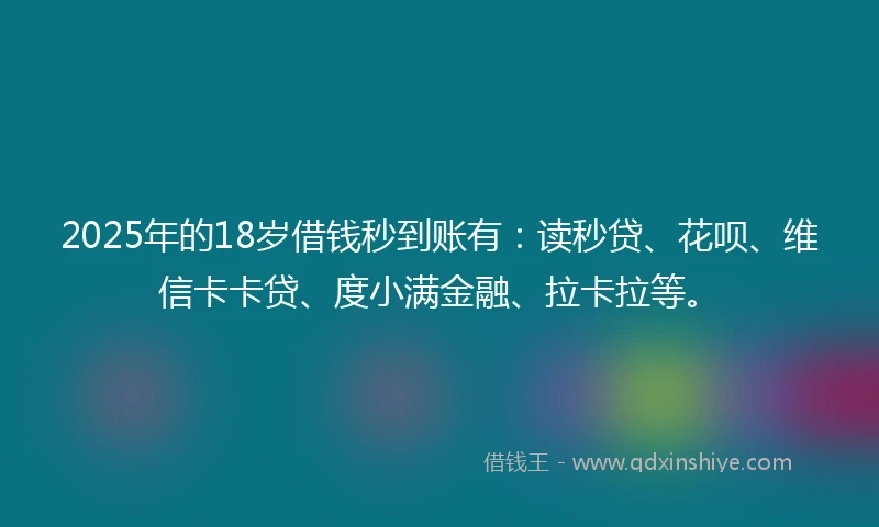 2025年的18岁借钱秒到账有：读秒贷、花呗、维信卡卡贷、度小满金融、拉卡拉等。