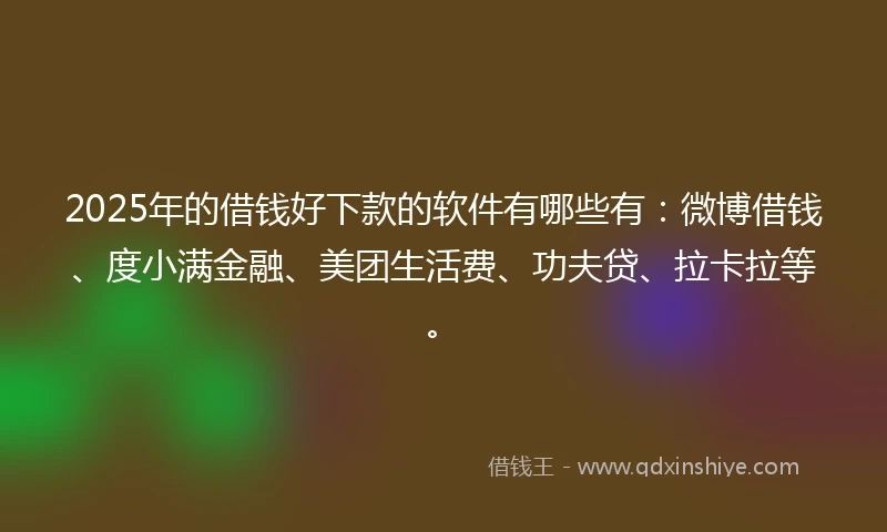 2025年的借钱好下款的软件有哪些有：微博借钱、度小满金融、美团生活费、功夫贷、拉卡拉等。