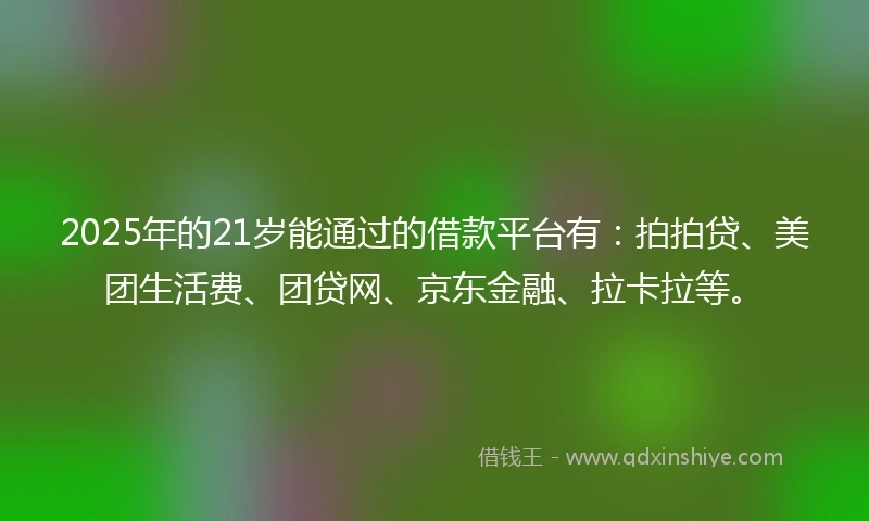 2025年的21岁能通过的借款平台有：拍拍贷、美团生活费、团贷网、京东金融、拉卡拉等。