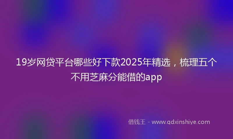19岁网贷平台哪些好下款2025年精选，梳理五个不用芝麻分能借的app