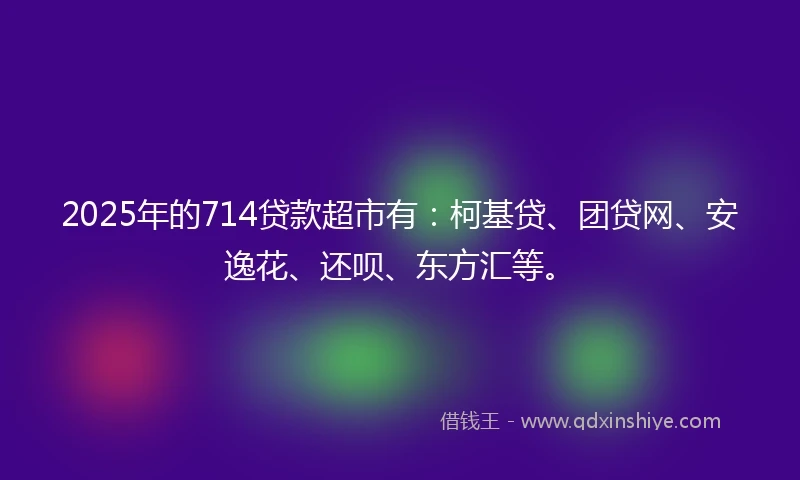 2025年的714贷款超市有：柯基贷、团贷网、安逸花、还呗、东方汇等。
