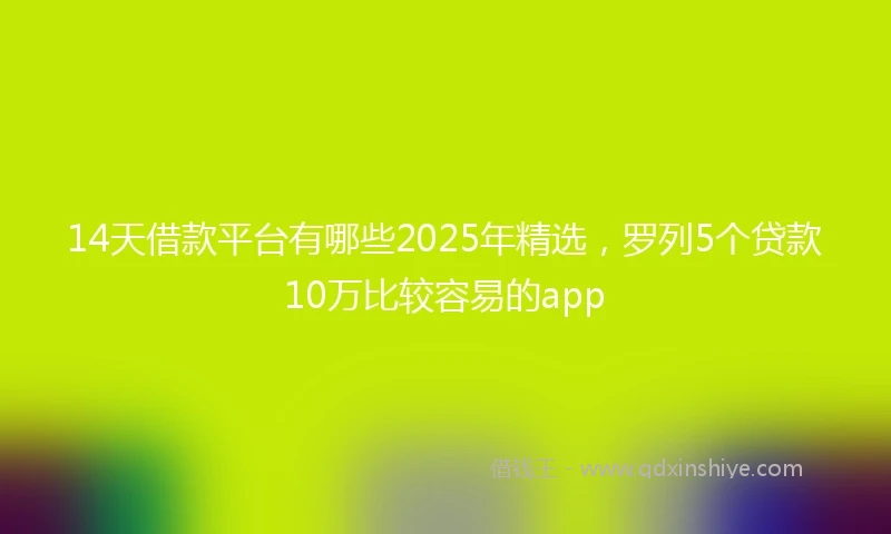 14天借款平台有哪些2025年精选，罗列5个贷款10万比较容易的app