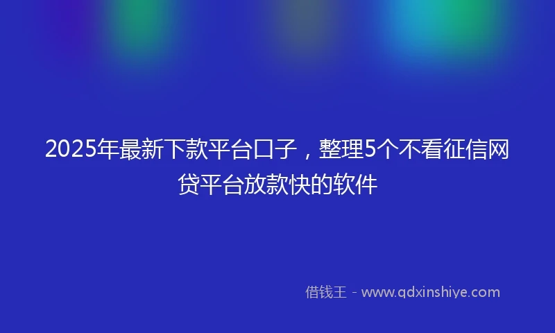 2025年最新下款平台口子，整理5个不看征信网贷平台放款快的软件