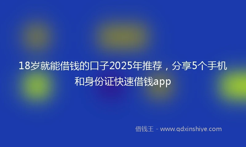 18岁就能借钱的口子2025年推荐，分享5个手机和身份证快速借钱app