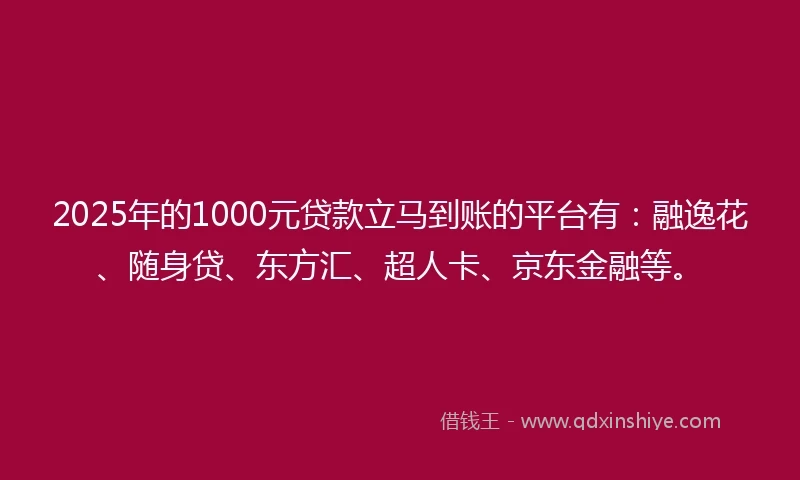 2025年的1000元贷款立马到账的平台有：融逸花、随身贷、东方汇、超人卡、京东金融等。