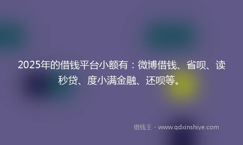 2025年的借钱平台小额有：微博借钱、省呗、读秒贷、度小满金融、还呗等。