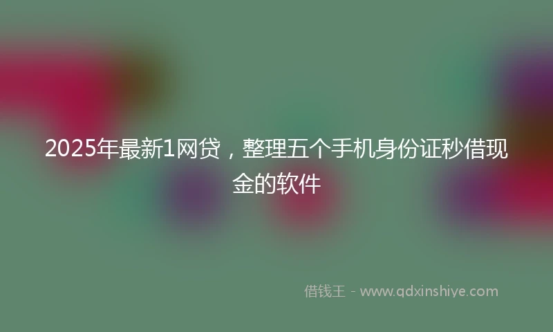 2025年最新1网贷，整理五个手机身份证秒借现金的软件