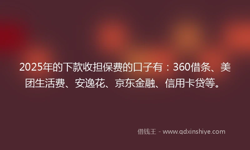 2025年的下款收担保费的口子有：360借条、美团生活费、安逸花、京东金融、信用卡贷等。