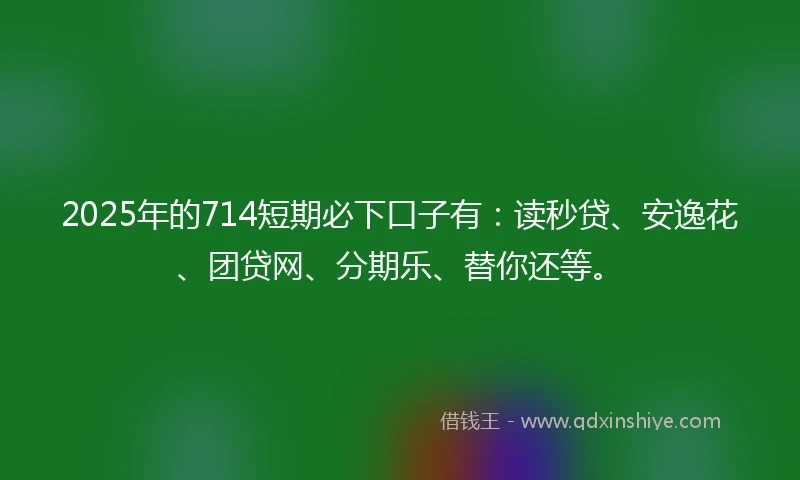 2025年的714短期必下口子有：读秒贷、安逸花、团贷网、分期乐、替你还等。