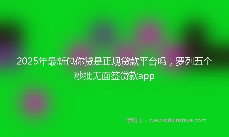 2025年最新包你贷是正规贷款平台吗，罗列五个秒批无面签贷款app
